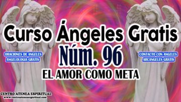 CURSO ANGELES 96, EL AMOR COMO META AYUDA DE ANGELES.